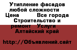 Утипление фасадов любой сложности! › Цена ­ 100 - Все города Строительство и ремонт » Услуги   . Алтайский край